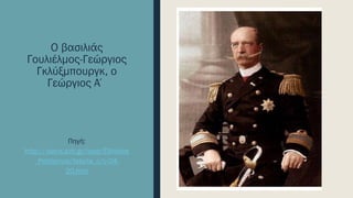 Ο βασιλιάς
Γουλιέλμος-Γεώργιος
Γκλύξμπουργκ, ο
Γεώργιος Α΄
Πηγή:
http://users.sch.gr/ipap/Ellinikos
_Politismos/Istoria_c/c-04-
20.htm
 