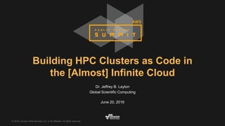 © 2016, Amazon Web Services, Inc. or its Affiliates. All rights reserved.
Dr. Jeffrey B. Layton
Global Scientific Computing
June 20, 2016
Building HPC Clusters as Code in
the [Almost] Infinite Cloud
 