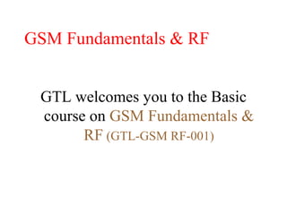 GSM Fundamentals & RF
GTL welcomes you to the Basic
course on GSM Fundamentals &
RF (GTL-GSM RF-001)
 