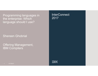 InterConnect
2017
Programming languages in
the enterprise: Which
language should I use?
Shereen Ghobrial
Offering Management,
IBM Compilers
1 3/17/2017
 