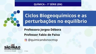 Ciclos Biogeoquímicos e as
perturbações no equilíbrio
Professora Jorgea Débora
Professor Fabio de Paiva
@quimicandonocmsp
QUÍMICA – 1ª SÉRIE (EM)
© Pixabay
 
