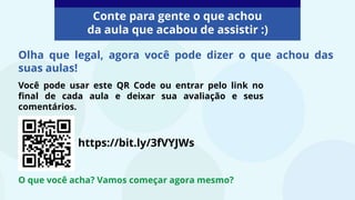 Você pode usar este QR Code ou entrar pelo link no
final de cada aula e deixar sua avaliação e seus
comentários.
Olha que legal, agora você pode dizer o que achou das
suas aulas!
Conte para gente o que achou
da aula que acabou de assistir :)
https://bit.ly/3fVYJWs
O que você acha? Vamos começar agora mesmo?
 