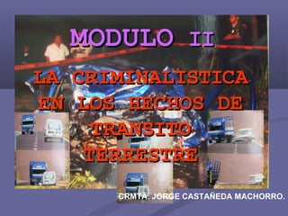 MODULOMODULO IIII
LA CRIMINALISTICALA CRIMINALISTICA
EN LOS HECHOS DEEN LOS HECHOS DE
TRANSITOTRANSITO
TERRESTRETERRESTRE
CRMTA. JORGE CASTAÑEDA MACHORRO.
 