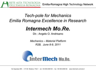 Emilia-Romagna High Technology Network



        Tech-pole for Mechanics
Emilia Romagna Excellence in Research
                      Intermech Mo.Re.
                                 Dir.: Angelo O. Andrisano

                            Mechanics – Material Platform
                               R2B, June 8-9, 2011




Via Vignolese 905 - I 41125 Modena ITALY - tel: +39 059 2056150 - fax: +39 059 2056126   www.intermech.unimore.it
 