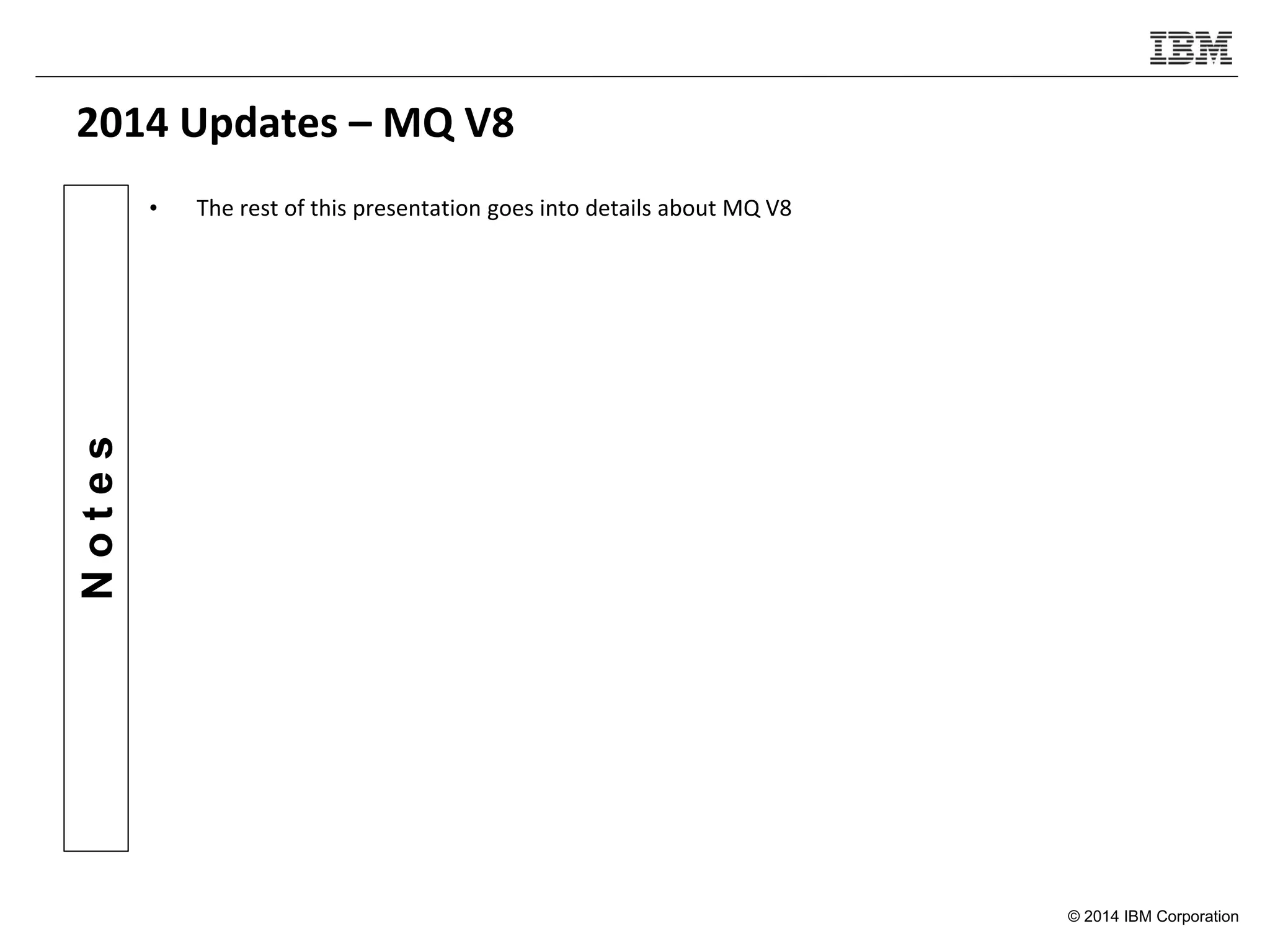 © 2014 IBM Corporation
Notes
2014 Updates – MQ V8
• The rest of this presentation goes into details about MQ V8
 