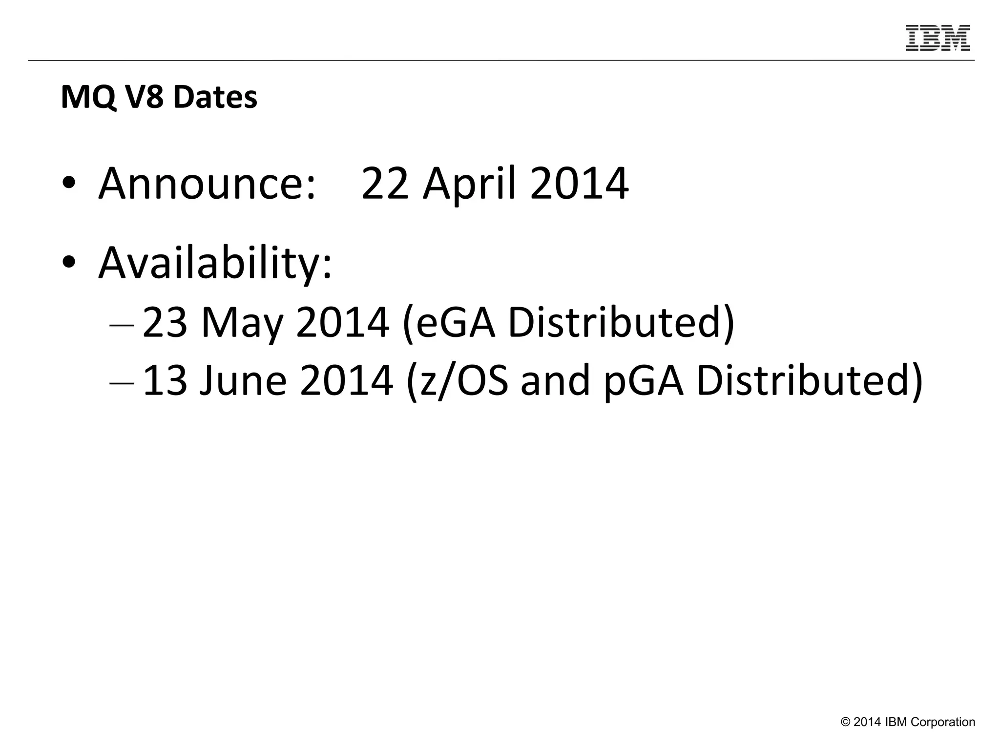 © 2014 IBM Corporation
MQ V8 Dates
• Announce: 22 April 2014
• Availability:
– 23 May 2014 (eGA Distributed)
– 13 June 2014 (z/OS and pGA Distributed)
 