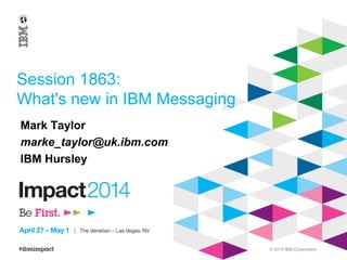 © 2014 IBM Corporation
Session 1863:
What's new in IBM Messaging
Mark Taylor
marke_taylor@uk.ibm.com
IBM Hursley
 