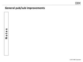 © 2014 IBM Corporation
Notes
General pub/sub improvements
 