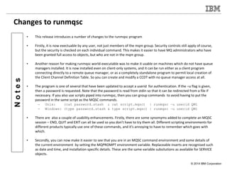 © 2014 IBM Corporation
Notes
Changes to runmqsc
• This release introduces a number of changes to the runmqsc program
• Fir...