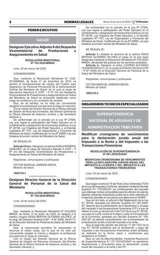2 NORMAS LEGALES Martes 24 de marzo de 2020 / El Peruano
PODER EJECUTIVO
SALUD
Designan Ejecutiva Adjunta II del Despacho
Viceministerial de Prestaciones y
Aseguramiento en Salud
RESOLUCIÓN MINISTERIAL
Nº 103-2020-MINSA
Lima, 24 de marzo del 2020
CONSIDERANDO:
Que, mediante la Resolución Ministerial Nº 1332-
2018/MINSA, de fecha 21 de diciembre de 2018, se
aprobó el reordenamiento de cargos del Cuadro para
Asignación de Personal Provisional de la Administración
Central del Ministerio de Salud, en el cual el cargo de
Ejecutivo/a Adjunto/a II (CAP – P Nº 33) del Despacho
Viceministerial de Prestaciones y Aseguramiento en Salud
del Ministerio de Salud se encuentra clasificado como
cargo de confianza y en condición de vacante;
Que, en tal sentido, se ha visto por conveniente
designar a la profesional que ejercerá el cargo en mención;
Con el visado del Director General de la Oficina General
de Gestión de Recursos Humanos, del Director General de
la Oficina General de Asesoría Jurídica y del Secretario
General; y,
De conformidad con lo previsto en la Ley Nº 27594,
Ley que regula la participación del Poder Ejecutivo en el
nombramiento y designación de funcionarios públicos; la Ley
Nº 29158, Ley Orgánica del Poder Ejecutivo; y, el Decreto
Legislativo Nº 1161, Ley de Organización y Funciones del
Ministerio de Salud, modificado por la Ley Nº 30895, Ley que
fortalece la función rectora del Ministerio de Salud;
SE RESUELVE:
ArtículoÚnico.-DesignaralaseñoraKARLAROMERO
SANCHEZ, en el cargo de Ejecutiva Adjunta II (CAP – P
Nº 33) del Despacho Viceministerial de Prestaciones y
Aseguramiento en Salud del Ministerio de Salud.
Regístrese, comuníquese y publíquese.
VÍCTOR MARCIAL ZAMORA MESÍA
Ministro de Salud
1865135-1
Designan Director General de la Dirección
General de Personal de la Salud del
Ministerio
RESOLUCIÓN MINISTERIAL
Nº 104-2020-MINSA
Lima, 24 de marzo del 2020
CONSIDERANDO:
Que, mediante la Resolución Ministerial Nº 016-2020/
MINSA, de fecha 13 de enero de 2020, se designó a la
médico cirujano ROSA BERTHA GUTARRA VILCHEZ, en
el cargo de Directora General (CAP – P Nº 2008), Nivel F-5,
de la Dirección General de Personal de Salud del Ministerio
de Salud;
Que, la mencionada servidora ha presentado su
renuncia al citado cargo, por lo que se ha visto por
conveniente aceptar la misma y designar al profesional
que ejercerá el cargo en mención;
Con el visado del Director General de la Oficina
General de Gestión de Recursos Humanos, del Director
General de la Oficina General de Asesoría Jurídica y del
Secretario General; y,
De conformidad con lo previsto en la Ley Nº 27594,
Ley que regula la participación del Poder Ejecutivo en el
nombramiento y designación de funcionarios públicos; la Ley
Nº 29158, Ley Orgánica del Poder Ejecutivo; y, el Decreto
Legislativo Nº 1161, Ley de Organización y Funciones del
Ministerio de Salud, modificado por la Ley Nº 30895, Ley que
fortalece la función rectora del Ministerio de Salud;
SE RESUELVE:
Artículo 1.- Aceptar la renuncia de la señora ROSA
BERTHA GUTARRA VILCHEZ al cargo en el que fuera
designada mediante la Resolución Ministerial Nº 016-2020/
MINSA, dándosele las gracias por los servicios prestados.
Artículo 2.- Designar al señor LIZARDO ALFONSO
HUAMAN ANGULO, en el cargo de Director General (CAP
- P Nº 2008) de la Dirección General de Personal de la
Salud del Ministerio de Salud.
Regístrese, comuníquese y publíquese.
VÍCTOR MARCIAL ZAMORA MESÍA
Ministro de Salud
1865135-2
ORGANISMOSTECNICOSESPECIALIZADOS
SUPERINTENDENCIA
NACIONAL DE ADUANAS Y DE
ADMINISTRACION TRIBUTARIA
Modifican cronograma de vencimientos
para la declaración jurada anual del
Impuesto a la Renta y del Impuesto a las
Transacciones Financieras
RESOLUCIÓN DE SUPERINTENDENCIA
Nº 061-2020/SUNAT
MODIFICAN CRONOGRAMA DE VENCIMIENTOS
PARA LA DECLARACIÓN JURADA ANUAL DEL
IMPUESTO A LA RENTA Y DEL IMPUESTO A LAS
TRANSACCIONES FINANCIERAS
Lima, 24 de marzo de 2020
CONSIDERANDO:
Que según el artículo 79 del Texto Único Ordenado (TUO)
de la Ley del Impuesto a la Renta, aprobado mediante Decreto
Supremo N.º 179-2004-EF, los contribuyentes del impuesto
que obtengan rentas computables para los efectos de esta ley
deberán presentar declaración jurada de la renta obtenida en
el ejercicio gravable en los plazos que determine la SUNAT;
Que de otro lado, el artículo 9 del Reglamento de la Ley
N.º 28194, aprobado por Decreto Supremo N.º 047-2004-
EF, dispone que la presentación de la declaración y el pago
del impuesto a las transacciones financieras (ITF) a que se
refiere el inciso g) del artículo 9 del TUO de la Ley N.º 28194,
Ley para la Lucha contra la Evasión y para la Formalización
de la Economía, aprobado por Decreto Supremo N.º 150-
2007-EF, se efectúe conjuntamente con la presentación de
la declaración jurada anual del impuesto a la renta;
Que el segundo párrafo del artículo 17 del TUO de la
Ley N.º 28194 establece que la declaración y pago del
impuesto a las transacciones financieras antes señalado
se realizará en la forma, plazo y condiciones que
establezca la SUNAT;
Que, en uso de tales facultades, mediante Resolución
de Superintendencia N.º 271-2019/SUNAT se aprobaron
disposiciones y formularios para la declaración jurada
anual del impuesto a la renta y del ITF;
Firmado Digitalmente por:
EMPRESA PERUANA DE SERVICIOS
EDITORIALES S.A. - EDITORA PERU
Fecha: 24/03/2020 19:16:35
 