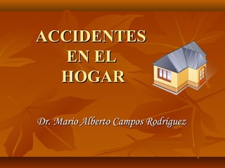 ACCIDENTESACCIDENTES
EN ELEN EL
HOGARHOGAR
Dr. Mario Alberto Campos RodríguezDr. Mario Alberto Campos Rodríguez
 
