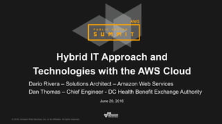 © 2016, Amazon Web Services, Inc. or its Affiliates. All rights reserved.
Hybrid IT Approach and
Technologies with the AWS Cloud
June 20, 2016
Dario Rivera – Solutions Architect – Amazon Web Services
Dan Thomas – Chief Engineer - DC Health Benefit Exchange Authority
 