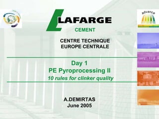 CEMENT
CENTRE TECHNIQUE
EUROPE CENTRALE
A.DEMIRTAS
June 2005
Day 1
PE Pyroprocessing II
10 rules for clinker quality
 