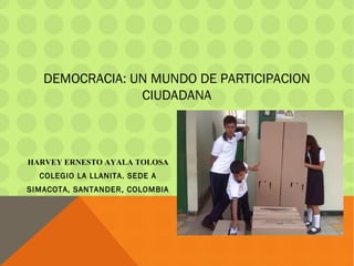 DEMOCRACIA: UN MUNDO DE PARTICIPACION
CIUDADANA
HARVEY ERNESTO AYALA TOLOSA
COLEGIO LA LLANITA. SEDE A
SIMACOTA, SANTANDER, COLOMBIA
 