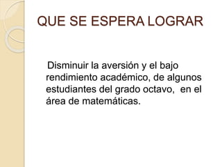 QUE SE ESPERA LOGRAR
Disminuir la aversión y el bajo
rendimiento académico, de algunos
estudiantes del grado octavo, en el
área de matemáticas.
 