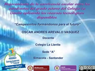 Docente
Colegio La Llanita
Sede “A”
Simacota - Santander
OSCAR ANDRES AREVALO VASQUEZ
“Campesinitos formándonos para el futuro”
 