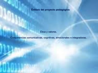 Ética y valores.
Competencias comunicativas, cognitivas, emocionales e integradoras.
Énfasis del proyecto pedagógico
 