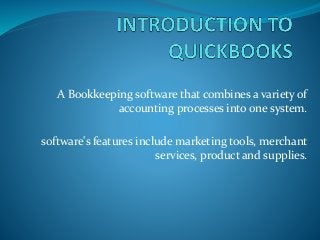 A Bookkeeping software that combines a variety of
accounting processes into one system.
software's features include marketing tools, merchant
services, product and supplies.
 
