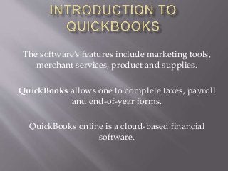 The software's features include marketing tools,
merchant services, product and supplies.
QuickBooks allows one to complete taxes, payroll
and end-of-year forms.
QuickBooks online is a cloud-based financial
software.
 