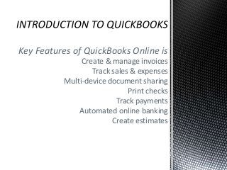 Key Features of QuickBooks Online is
Create & manage invoices
Track sales & expenses
Multi-device document sharing
Print checks
Track payments
Automated online banking
Create estimates
 