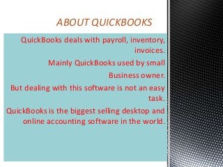 QuickBooks deals with payroll, inventory,
invoices.
Mainly QuickBooks used by small
Business owner.
But dealing with this software is not an easy
task.
QuickBooks is the biggest selling desktop and
online accounting software in the world.
ABOUT QUICKBOOKS
 