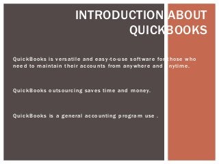 QuickBooks is versatile and easy-to-use software for those who
need to maintain their accounts from anywhere and anytime.
QuickBooks outsourcing saves time and money.
QuickBooks is a general accounting program use .
INTRODUCTION ABOUT
QUICKBOOKS
 