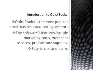 QuickBooks is the most popular
small business accounting system .
The software’s features include
marketing tools, merchant
services, product and supplies.
Easy to use and learn.
 