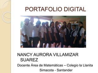 PORTAFOLIO DIGITAL
NANCY AURORA VILLAMIZAR
SUAREZ
Docente Área de Matemáticas – Colegio la Llanita
Simacota - Santander
 