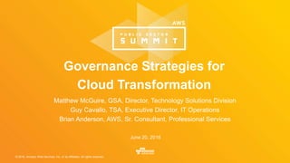 © 2016, Amazon Web Services, Inc. or its Affiliates. All rights reserved.
Matthew McGuire, GSA, Director, Technology Solutions Division
Guy Cavallo, TSA, Executive Director, IT Operations
Brian Anderson, AWS, Sr. Consultant, Professional Services
June 20, 2016
Governance Strategies for
Cloud Transformation
 