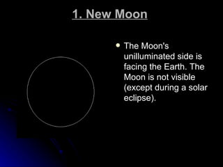 1. New Moon   <ul><li>The Moon's unilluminated side is facing the Earth. The Moon is not visible (except during a solar ec...