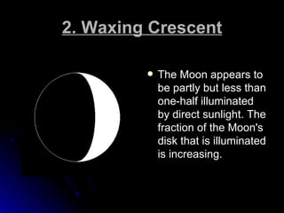 2. Waxing Crescent <ul><li>The Moon appears to be partly but less than one-half illuminated by direct sunlight. The fracti...