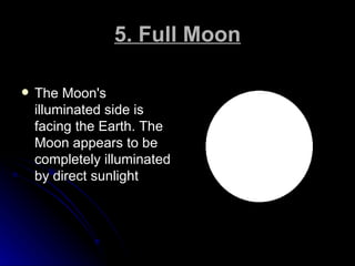 5. Full Moon <ul><li>The Moon's illuminated side is facing the Earth. The Moon appears to be completely illuminated by dir...