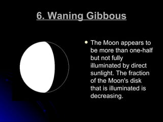 6. Waning Gibbous <ul><li>The Moon appears to be more than one-half but not fully illuminated by direct sunlight. The frac...