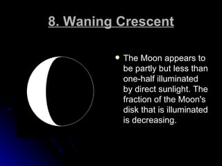 8. Waning Crescent <ul><li>The Moon appears to be partly but less than one-half illuminated by direct sunlight. The fracti...