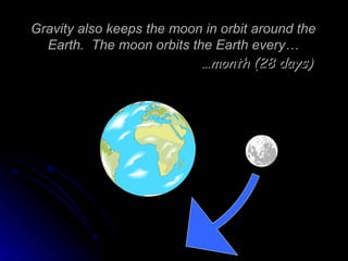 Gravity also keeps the moon in orbit around the Earth.  The moon orbits the Earth every… … month (28 days) 