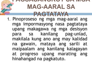 1. Pinoproseso ng mga mag-aaral ang
mga impormasyong nasa pagtataya
upang makagawa ng mga desisyon
para sa kanilang pag-unlad,
makilala kung ano ang may kalidad
na gawain, mataya ang sarili at
maipaalam ang kanilang kalagayan
at progreso upang marating ang
hinahangad na pagkatuto.
PAGSASANGKOT SA MGA
MAG-AARAL SA
PAGTATAYA
 