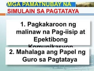 MGA PAMATNUBAY NA
SIMULAIN SA PAGTATAYA
1. Pagkakaroon ng
malinaw na Pag-iisip at
Epektibong
Komunikasyon
2. Mahalaga ang Papel ng
Guro sa Pagtataya
 