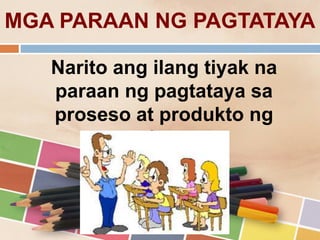 MGA PARAAN NG PAGTATAYA
Narito ang ilang tiyak na
paraan ng pagtataya sa
proseso at produkto ng
pagkatuto.
 