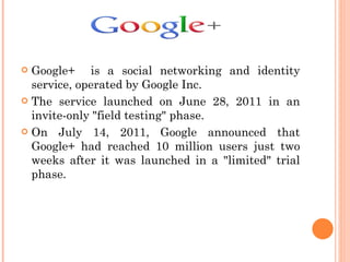 <ul><li>Google+  is a social networking and identity service, operated by Google Inc.  </li></ul><ul><li>The service launc...