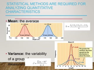STATISTICAL METHODS ARE REQUIRED FOR
ANALYZING QUANTITATIVE
CHARACTERISTICS
• Mean: the average
• Variance: the variability
of a group of
measurements
 