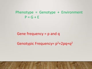 Phenotype = Genotype + Environment
P = G + E
Gene frequency = p and q
Genotypic Frequency= p2+2pq+q2
 