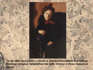Та же идея вызывает к жизни и «ретроспективные портреты»
героини которых примеряют на себя платья и позы прошлых
веков:
 