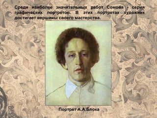 Среди наиболее значительных работ Сомова - серия
графических портретов. В этих портретах художник
достигает вершины своего мастерства.
Портрет А.А.Блока
 