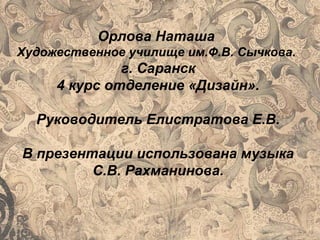 Орлова Наташа
Художественное училище им.Ф.В. Сычкова.
г. Саранск
4 курс отделение «Дизайн».
Руководитель Елистратова Е.В.
В презентации использована музыка
С.В. Рахманинова.
 