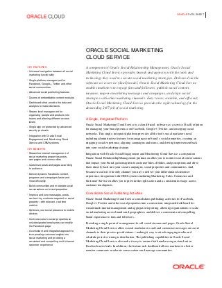 ORACLE DATA SHEET
ORACLE SOCIAL MARKETING
CLOUD SERVICE
KEY FEATURES
• Universal navigation between all social
marketing functionality
• Single-platform management for
Facebook, Google+, Twitter and other
social communities
• Advanced social publishing features
• Dozens of embeddable content modules
• Dashboards that provide the data and
analytics to make decisions
• Stream-level management for
organizing people and products into
teams and allowing different access
levels
• Single sign-on protected by advanced
security protocols
• Integration with Oracle Social
Engagement and Monitoring Cloud
Service and CRM systems
KEY BENEFITS
• Streamline internal management of
social marketing properties, posts,
campaigns and communities
• Customize posts and pages according
to audience
• Deliver dynamic Facebook content,
programs and campaigns faster and
more efficiently
• Build communities and moderate social
conversations on brand properties
• Improve and tune messages, posts,
content—by customer segment or social
property—with relevant, real-time
metrics
• Optimize your social presence to mobile
devices
• Control access to social properties so
only designated employees can modify
the Facebook page
• A consistent and integrated approach to
incorporating customer insights into
social marketing and providing a
consistent and compelling multi-channel
customer experience
A component of Oracle Social Relationship Management, Oracle Social
Marketing Cloud Service provides brands and agencies with the tools and
technology they need to execute social marketing strategies. Delivered via the
software-as-a-service (SaaS) model, Oracle Social Marketing Cloud Service
enables marketers to engage fans and followers, publish social content,
measure, improve marketing messages and campaigns, and align social
strategies with other marketing channels. Easy to use, scalable, and efficient,
Oracle Social Marketing Cloud Service provides the right technology for the
demanding 24/7 job of social marketing.
A Single, Integrated Platform
Oracle Social Marketing Cloud Service is a cloud-based, software-as-a-service (SaaS) solution
for managing your brand presence on Facebook, Google+, Twitter, and emerging social
networks. This single, integrated platform provides all the tools social marketers need,
including administrative features for managing your brand’s social properties, creating an
engaging social experience, aligning campaigns and teams, and driving improvement back
into your social marketing strategy.
Integration with Oracle Social Engagement and Monitoring Cloud Service, a companion
Oracle Social Relationship Management product, enables you to monitor social conversations
that impact your brand, gain insight into customer likes, dislikes, and perceptions and drive
them directly back into your social campaigns, social properties and communities. And,
because social isn’t the only channel you use to deliver your differentiated customer
experience, integration with CRM systems including Marketing, Sales, Commerce and
Customer Service enables you to provide the right action and a consistent message across
customer touchpoints.
Consolidate Social Publishing Activities
Oracle Social Marketing Cloud Service consolidates publishing activities for Facebook,
Google+, Twitter and other social properties into a convenient, integrated dashboard for
streamlined internal management and aggregated reporting, allowing organizations to scale
social marketing across brands and geographies, and deliver a consistent and compelling
brand experience to fans and followers, .
Providing a single point of management for all social streams and pages, Oracle Social
Marketing Cloud Service allows social marketers to craft and customize messages on social
channels to their precise specifications—making it easy to attach engaging media and
schedule posts for strategic distribution. The publishing capabilities in Oracle Social
Marketing Cloud Service also make it easy to ensure that brand messages stand out in
Facebook newsfeeds. In addition, the feature-rich dashboard allows marketers to better
monitor comments, moderate conversations and manage communities.
 