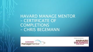 HAVARD MANAGE MENTOR
– CERTIFICATE OF
COMPLETIONS
– CHRIS BEGEMANN
 