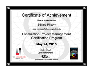 Certificate of Achievement
This is to certify that
Edvard Pilitsyn
Localization Project Management
Certification Program
May 24, 2015
Ulrich Henes, President
The Localization Institute
Willem Stoeller PMP, Principal Instructor
THE LOCALIZATION
INSTITUTE
Has successfully completed the
 