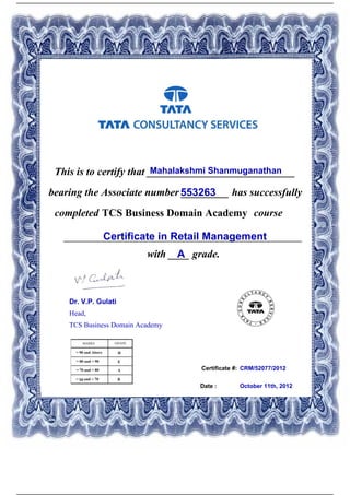 Certificate #:
This is to certify that ____________________________Mahalakshmi Shanmuganathan
553263bearing the Associate number _________ has successfully
completed TCS Business Domain Academy course
Certificate in Retail Management_____________________________________________
with ____ grade.A
CRM/52077/2012
Date : October 11th, 2012
Dr. V.P. Gulati
Head,
TCS Business Domain Academy
Powered by TCPDF (www.tcpdf.org)
 
