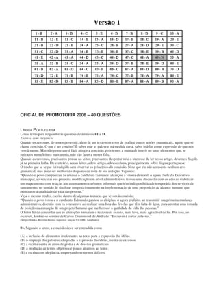 OFICIAL DE PROMOTORIA 2006 – 40 QUESTÕES
LÍNGUA PORTUGUESA
Leia o texto para responder às questões de números 01 a 18.
Escreva com elegância
Quando escrevemos, devemos perseguir, além de um texto sem erros de grafia e outros senões gramaticais, aquilo que se
chama concisão. O que é ser conciso? É saber usar as palavras na medida certa, saber usá-las como expressão do que nos
vem à mente. Mas não pense que é fácil atingir a concisão, pois temos a mania de inserir no texto elementos que, se
retirados numa leitura mais atenta, não vão fazer a menor falta.
Quando escrevemos, precisamos pensar no leitor, precisamos despertar nele o interesse de ler nosso artigo, devemos fisgálo
já na primeira linha. Do contrário, adeus leitor, adeus artigo, adeus coluna, principalmente sobre língua portuguesa!
O trecho que se segue foi redigido sem observar os princípios da concisão. Note que ele não apresenta nenhum erro
gramatical, mas pode ser melhorado do ponto de vista de sua redação. Vejamos:
“Quando o povo compareceu às urnas e o candidato Edmundo alcançou a vitória eleitoral, o agora chefe do Executivo
municipal, ao veicular sua primeira modificação em nível administrativo, travou uma discussão com os edis ao viabilizar
um mapeamento com relação aos assentamentos urbanos informais que têm indisponibilidade temporária dos serviços de
saneamento, no sentido de sinalizar um posicionamento na implementação de uma proposição de alcance humano que
otimizasse a qualidade de vida das pessoas.”
Veja o mesmo trecho, escrito dentro de algumas técnicas que levam à concisão:
“Quando o povo votou e o candidato Edmundo ganhou as eleições, o agora prefeito, ao transmitir sua primeira mudança
administrativa, discutiu com os vereadores ao realizar uma lista das favelas que têm falta de água, para apontar uma tomada
de posição na execução de um projeto humano que melhorasse a qualidade de vida das pessoas.”
O leitor há de concordar que as alterações tornaram o texto mais enxuto, mais leve, mais agradável de ler. Por isso, ao
escrever, lembre-se sempre de Carlos Drummond de Andrade: “Escrever é cortar palavras.”
(Sérgio Simka, Revista Ensino Superior, edição 93/2006. Adaptado)
01. Segundo o texto, a concisão deve ser entendida como
(A) a inclusão de elementos irrelevantes no texto para a expressão das idéias.
(B) o emprego das palavras adequadas à expressão das idéias, isenta de excessos.
(C) a escrita isenta de erros de grafia e de desvios gramaticais.
(D) a produção de textos objetivos e pouco atrativos ao leitor.
(E) a escrita com elegância, empregando-se termos difíceis.
 