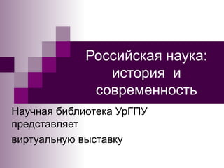 Российская наука:
история и
современность
Научная библиотека УрГПУ
представляет
виртуальную выставку
 